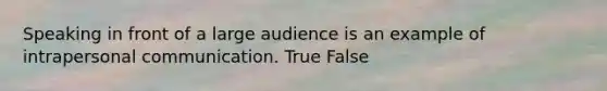 Speaking in front of a large audience is an example of intrapersonal communication. True False