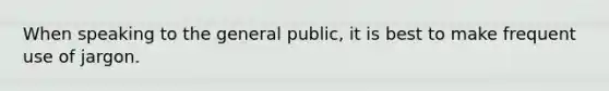 When speaking to the general public, it is best to make frequent use of jargon.