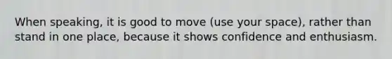 When speaking, it is good to move (use your space), rather than stand in one place, because it shows confidence and enthusiasm.