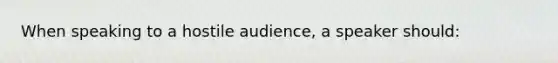 When speaking to a hostile audience, a speaker should: