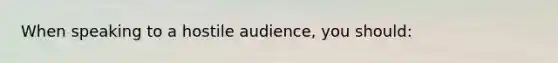 When speaking to a hostile audience, you should: