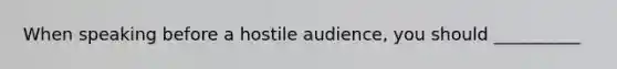 When speaking before a hostile audience, you should __________