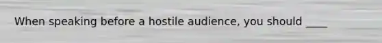 When speaking before a hostile audience, you should ____