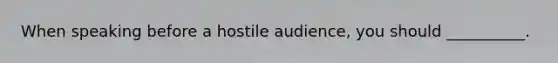 When speaking before a hostile audience, you should __________.