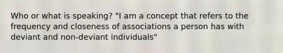 Who or what is speaking? "I am a concept that refers to the frequency and closeness of associations a person has with deviant and non-deviant individuals"