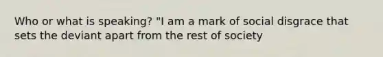 Who or what is speaking? "I am a mark of social disgrace that sets the deviant apart from the rest of society