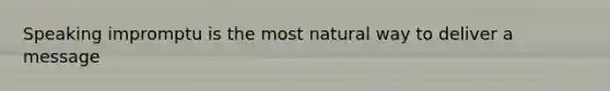 Speaking impromptu is the most natural way to deliver a message