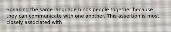 Speaking the same language binds people together because they can communicate with one another. This assertion is most closely associated with