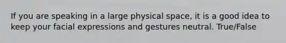 If you are speaking in a large physical space, it is a good idea to keep your facial expressions and gestures neutral. True/False