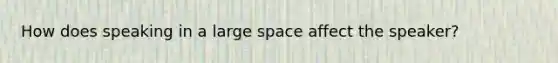 How does speaking in a large space affect the speaker?