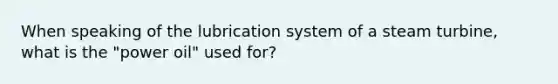 When speaking of the lubrication system of a steam turbine, what is the "power oil" used for?