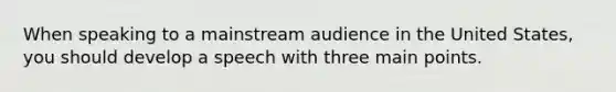 When speaking to a mainstream audience in the United States, you should develop a speech with three main points.