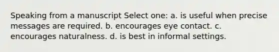 Speaking from a manuscript Select one: a. is useful when precise messages are required. b. encourages eye contact. c. encourages naturalness. d. is best in informal settings.