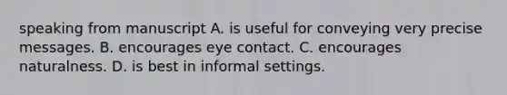 speaking from manuscript A. is useful for conveying very precise messages. B. encourages eye contact. C. encourages naturalness. D. is best in informal settings.