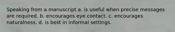 Speaking from a manuscript a. is useful when precise messages are required. b. encourages eye contact. c. encourages naturalness. d. is best in informal settings.