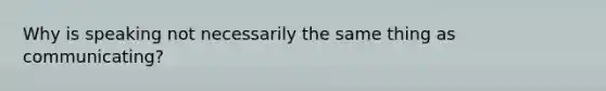 Why is speaking not necessarily the same thing as communicating?
