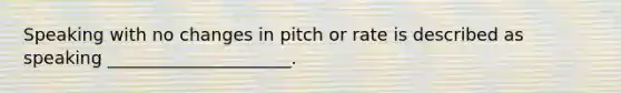 Speaking with no changes in pitch or rate is described as speaking _____________________.