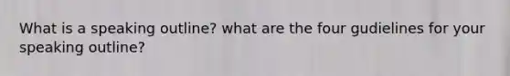 What is a speaking outline? what are the four gudielines for your speaking outline?