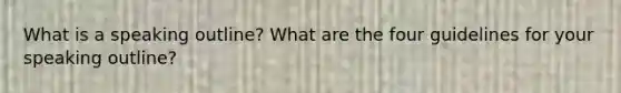 What is a speaking outline? What are the four guidelines for your speaking outline?