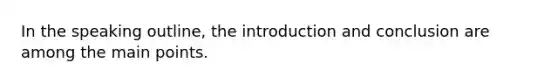 In the speaking outline, the introduction and conclusion are among the main points.