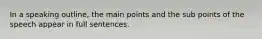 In a speaking outline, the main points and the sub points of the speech appear in full sentences.