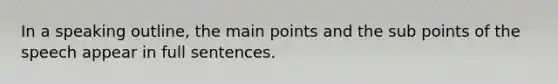 In a speaking outline, the main points and the sub points of the speech appear in full sentences.