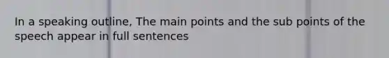 In a speaking outline, The main points and the sub points of the speech appear in full sentences