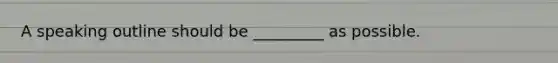 A speaking outline should be _________ as possible.