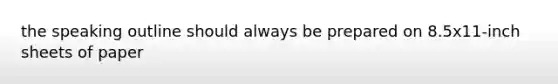 the speaking outline should always be prepared on 8.5x11-inch sheets of paper