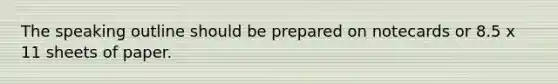 The speaking outline should be prepared on notecards or 8.5 x 11 sheets of paper.