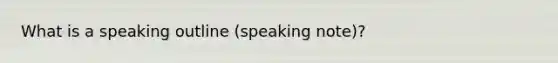 What is a speaking outline (speaking note)?