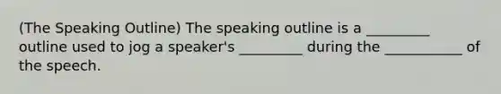 (The Speaking Outline) The speaking outline is a _________ outline used to jog a speaker's _________ during the ___________ of the speech.