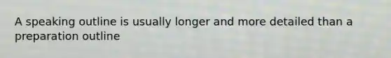 A speaking outline is usually longer and more detailed than a preparation outline