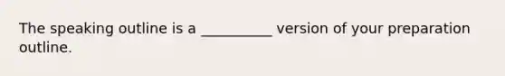 The speaking outline is a __________ version of your preparation outline.