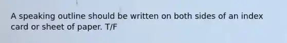 A speaking outline should be written on both sides of an index card or sheet of paper. T/F