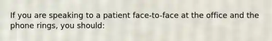 If you are speaking to a patient face-to-face at the office and the phone rings, you should: