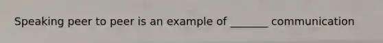 Speaking peer to peer is an example of _______ communication