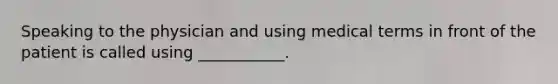 Speaking to the physician and using medical terms in front of the patient is called using ___________.