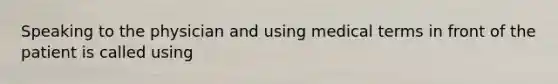 Speaking to the physician and using medical terms in front of the patient is called using