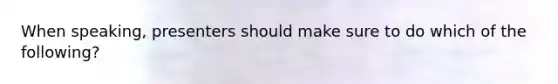 When speaking, presenters should make sure to do which of the following?