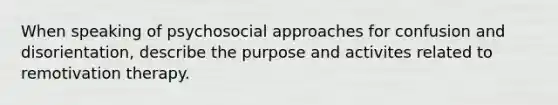 When speaking of psychosocial approaches for confusion and disorientation, describe the purpose and activites related to remotivation therapy.