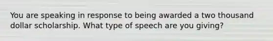 You are speaking in response to being awarded a two thousand dollar scholarship. What type of speech are you giving?