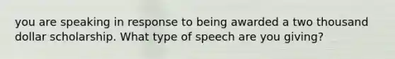 you are speaking in response to being awarded a two thousand dollar scholarship. What type of speech are you giving?