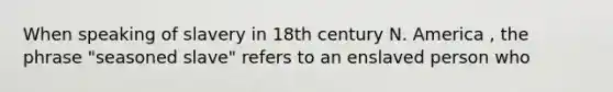 When speaking of slavery in 18th century N. America , the phrase "seasoned slave" refers to an enslaved person who