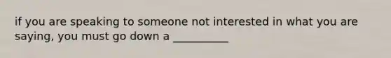 if you are speaking to someone not interested in what you are saying, you must go down a __________