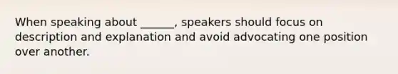 When speaking about ______, speakers should focus on description and explanation and avoid advocating one position over another.