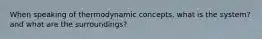 When speaking of thermodynamic concepts, what is the system? and what are the surroundings?