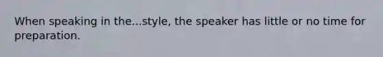 When speaking in the...style, the speaker has little or no time for preparation.