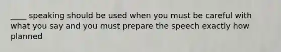 ____ speaking should be used when you must be careful with what you say and you must prepare the speech exactly how planned