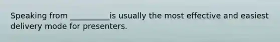 Speaking from​ __________is usually the most effective and easiest delivery mode for presenters.
